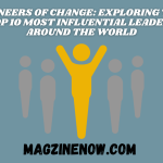 Pioneers of Change: Exploring the Top 10 Most Influential Leaders Around the World