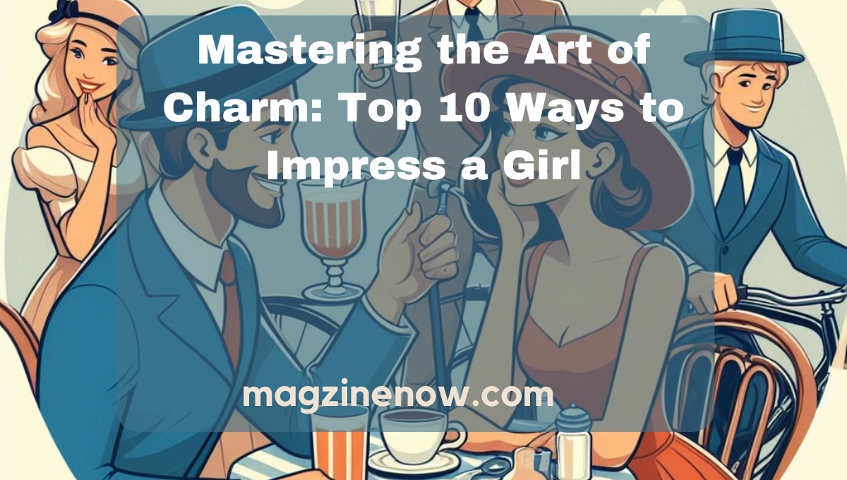Mastering The Art Of Charm: Top 10 Ways To Impress A Girl